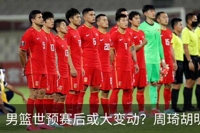 男篮世预赛后或大变动？周琦胡明轩回归：郭士强还会带高诗岩吗？